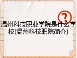 温州科技职业学院是什么学校(温州科技职院简介)