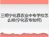 三明宁化县农业中专学校怎么样(宁化农专如何)