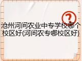沧州河间农业中专学校哪个校区好(河间农专哪校区好)
