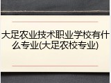 大足农业技术职业学校有什么专业(大足农校专业)