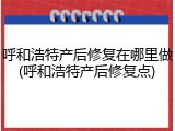 呼和浩特产后修复在哪里做(呼和浩特产后修复点)