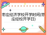 枣庄经济学校开学时间(枣庄经校开学日)