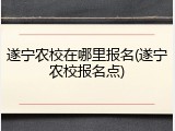 遂宁农校在哪里报名(遂宁农校报名点)