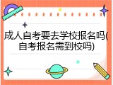 成人自考要去学校报名吗(自考报名需到校吗)