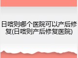 日喀则哪个医院可以产后修复(日喀则产后修复医院)