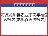 河源龙川县农业职高学校怎么报名(龙川农职校报名)