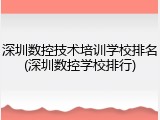 深圳数控技术培训学校排名(深圳数控学校排行)