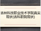 吉林科技职业技术学院真实现状(吉科职院现状)