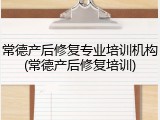 常德产后修复专业培训机构(常德产后修复培训)