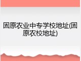 固原农业中专学校地址(固原农校地址)
