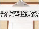 迪庆产后修复师培训的学校在哪(迪庆产后修复培训校)