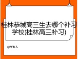 桂林恭城高三生去哪个补习学校(桂林高三补习)