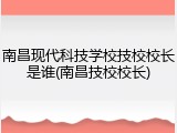 南昌现代科技学校技校校长是谁(南昌技校校长)