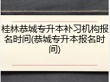 桂林恭城专升本补习机构报名时间(恭城专升本报名时间)