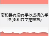 南和县有没有学挖掘机的学校(南和县学挖掘机)