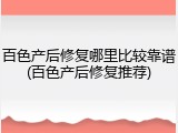 百色产后修复哪里比较靠谱(百色产后修复推荐)