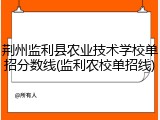 荆州监利县农业技术学校单招分数线(监利农校单招线)