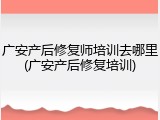 广安产后修复师培训去哪里(广安产后修复培训)