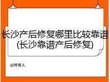 长沙产后修复哪里比较靠谱(长沙靠谱产后修复)
