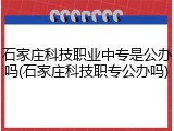 石家庄科技职业中专是公办吗(石家庄科技职专公办吗)