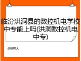 临汾洪洞县的数控机电学校中专能上吗(洪洞数控机电中专)
