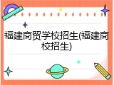 福建商贸学校招生(福建商校招生)