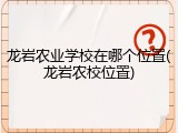 龙岩农业学校在哪个位置(龙岩农校位置)