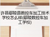 许昌鄢陵县数控车加工技术学校怎么样(鄢陵数控车加工学校)