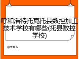呼和浩特托克托县数控加工技术学校有哪些(托县数控学校)