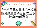 朔州右玉县农业技术学校单招分数线畜牧兽医(右玉农校畜牧单招线)