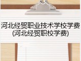河北经贸职业技术学校学费(河北经贸职校学费)