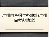 广州自考招生办地址(广州自考办地址)