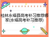 桂林永福县高考补习推荐哪家(永福高考补习推荐)