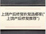 上饶产后修复恢复选哪家("上饶产后修复推荐")