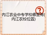 内江农业中专学校哪里有(内江农校位置)