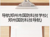 导航郑州市国防科技学校(郑州国防科技导航)
