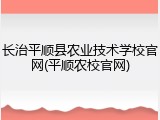 长治平顺县农业技术学校官网(平顺农校官网)