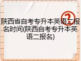 陕西省自考专升本英语二报名时间(陕西自考专升本英语二报名)