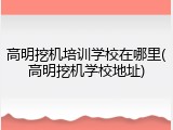 高明挖机培训学校在哪里(高明挖机学校地址)