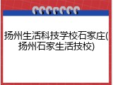 扬州生活科技学校石家庄(扬州石家生活技校)