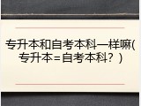 专升本和自考本科一样嘛(专升本=自考本科？)