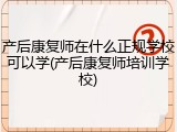 产后康复师在什么正规学校可以学(产后康复师培训学校)