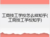 工商技工学校怎么样知乎(工商技工学校知乎)