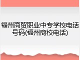 福州商贸职业中专学校电话号码(福州商校电话)
