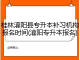 桂林灌阳县专升本补习机构报名时间(灌阳专升本报名)