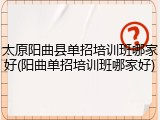 太原阳曲县单招培训班哪家好(阳曲单招培训班哪家好)