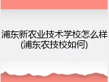 浦东新农业技术学校怎么样(浦东农技校如何)