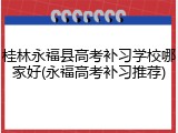 桂林永福县高考补习学校哪家好(永福高考补习推荐)