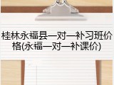 桂林永福县一对一补习班价格(永福一对一补课价)