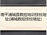 南平浦城县数控培训技校地址(浦城数控技校地址)